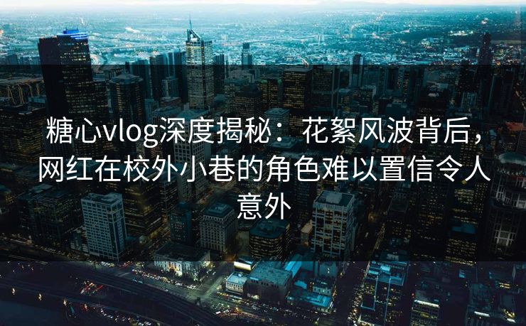 糖心vlog深度揭秘：花絮风波背后，网红在校外小巷的角色难以置信令人意外