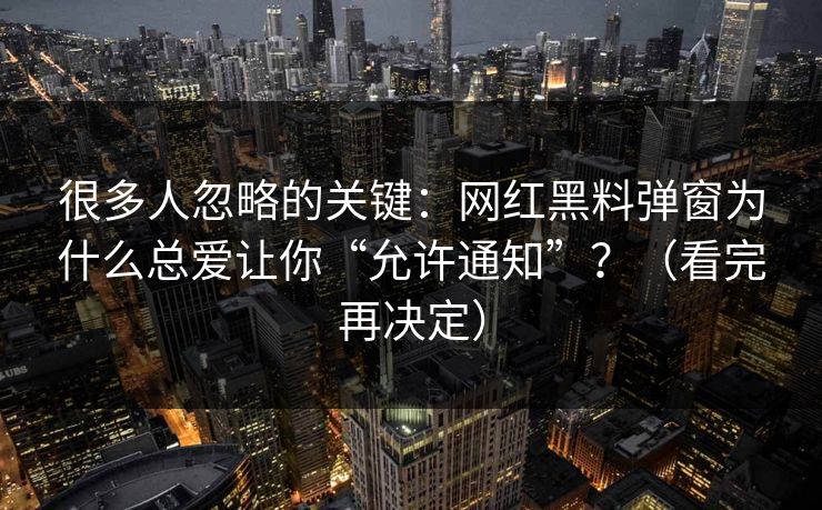 很多人忽略的关键：网红黑料弹窗为什么总爱让你“允许通知”？（看完再决定）