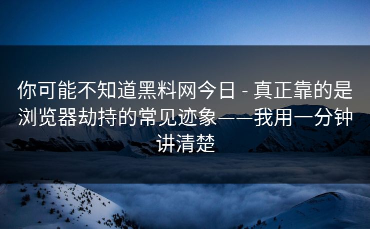 你可能不知道黑料网今日 - 真正靠的是浏览器劫持的常见迹象——我用一分钟讲清楚