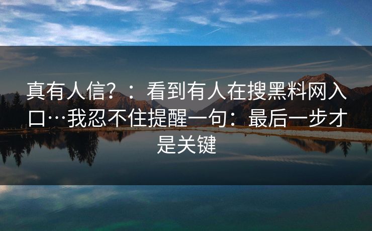 真有人信？：看到有人在搜黑料网入口…我忍不住提醒一句：最后一步才是关键