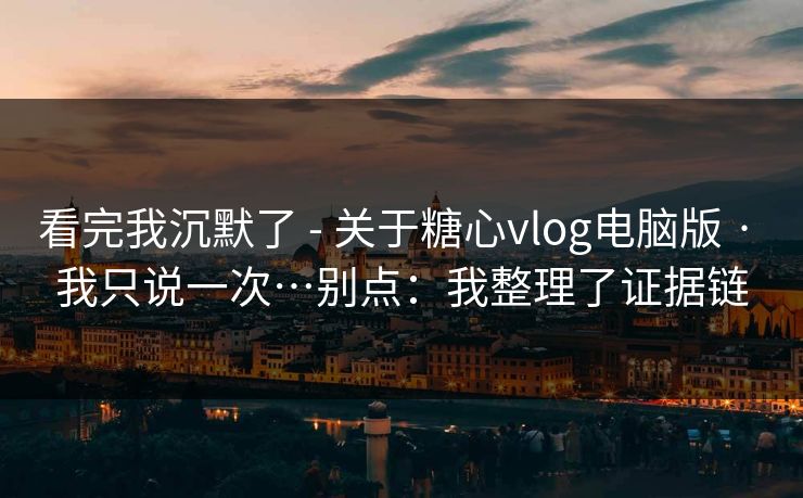 看完我沉默了 - 关于糖心vlog电脑版 · 我只说一次…别点：我整理了证据链