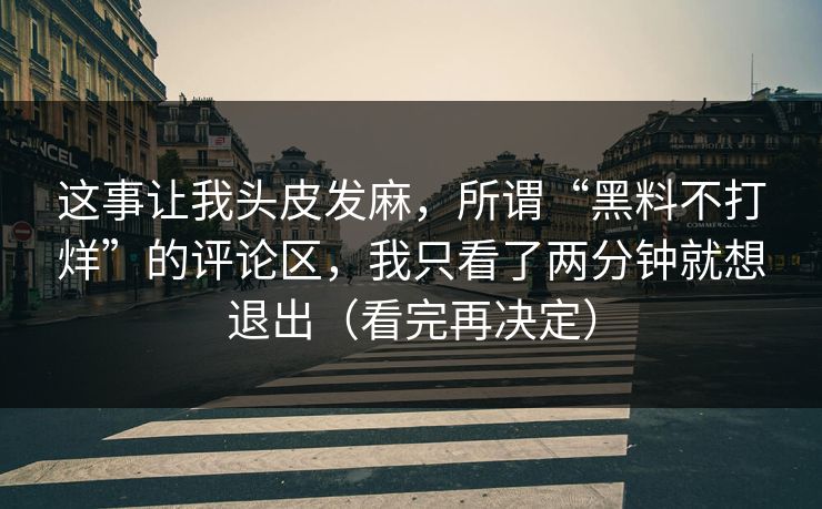 这事让我头皮发麻，所谓“黑料不打烊”的评论区，我只看了两分钟就想退出（看完再决定）