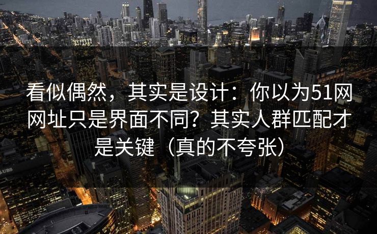 看似偶然，其实是设计：你以为51网网址只是界面不同？其实人群匹配才是关键（真的不夸张）