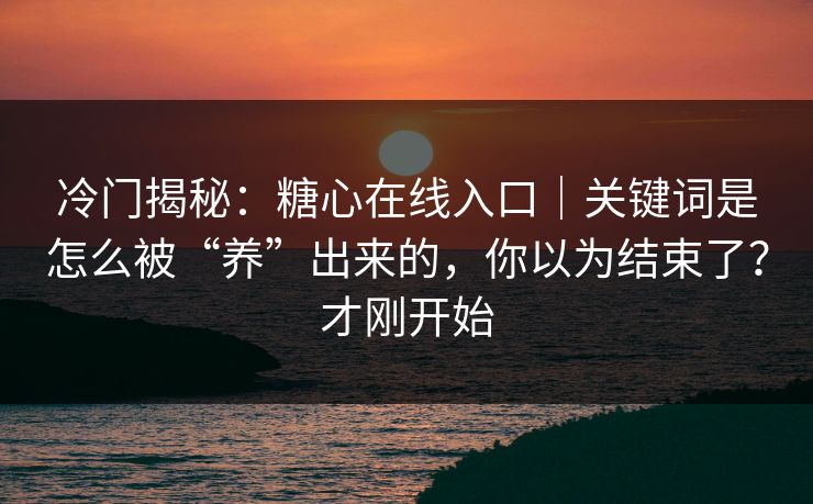 冷门揭秘：糖心在线入口｜关键词是怎么被“养”出来的，你以为结束了？才刚开始