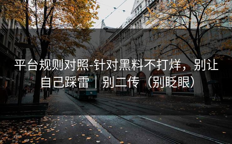 平台规则对照-针对黑料不打烊，别让自己踩雷｜别二传（别眨眼）
