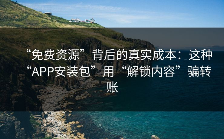 “免费资源”背后的真实成本：这种“APP安装包”用“解锁内容”骗转账