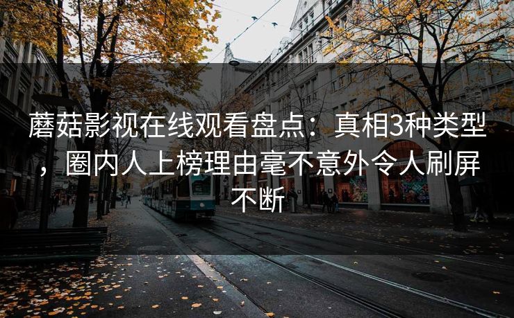 蘑菇影视在线观看盘点：真相3种类型，圈内人上榜理由毫不意外令人刷屏不断