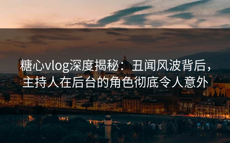 糖心vlog深度揭秘:丑闻风波背后,主持人在后台的角色彻底令人意外 糖心vlog深度揭秘:丑闻风波背后,主持人在后台的角色彻底令人意外