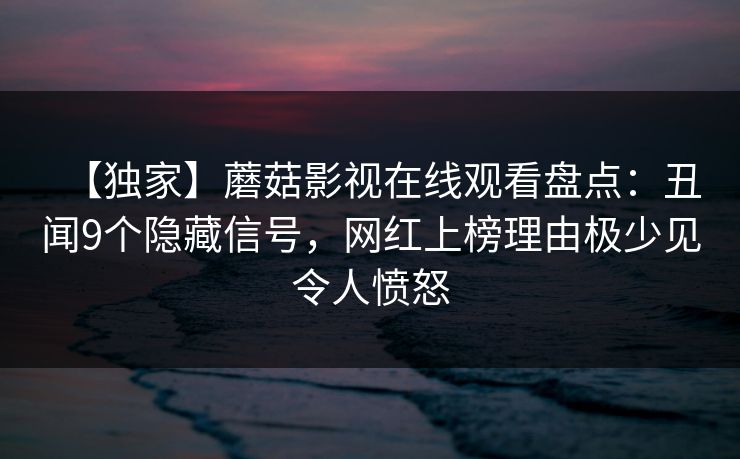 【独家】蘑菇影视在线观看盘点:丑闻9个隐藏信号,网红上榜理由极少见令人愤怒 【独家】蘑菇影视在线观看盘点:丑闻9个隐藏信号,网红上榜理由极少见令人愤怒