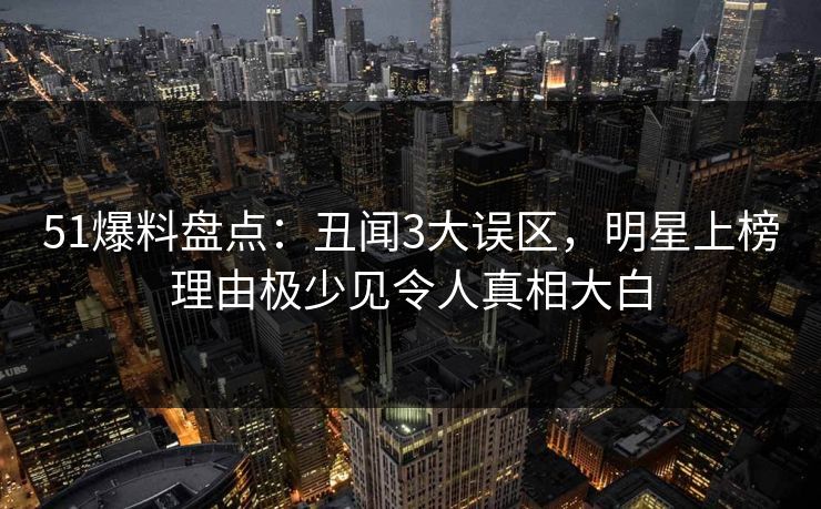 51爆料盘点：丑闻3大误区，明星上榜理由极少见令人真相大白