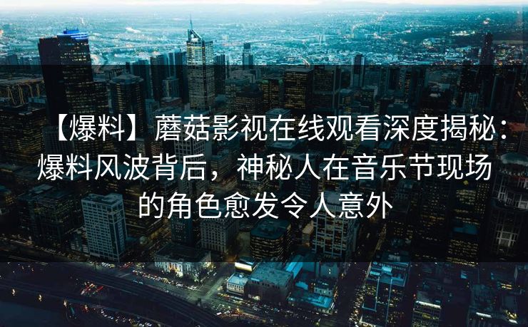 【爆料】蘑菇影视在线观看深度揭秘：爆料风波背后，神秘人在音乐节现场的角色愈发令人意外
