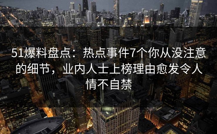 51爆料盘点：热点事件7个你从没注意的细节，业内人士上榜理由愈发令人情不自禁