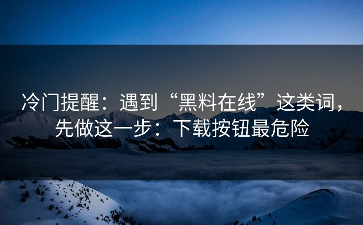 冷门提醒：遇到“黑料在线”这类词，先做这一步：下载按钮最危险