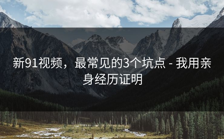 新91视频，最常见的3个坑点 - 我用亲身经历证明
