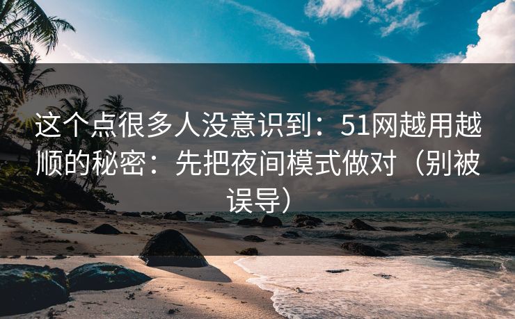 这个点很多人没意识到：51网越用越顺的秘密：先把夜间模式做对（别被误导）