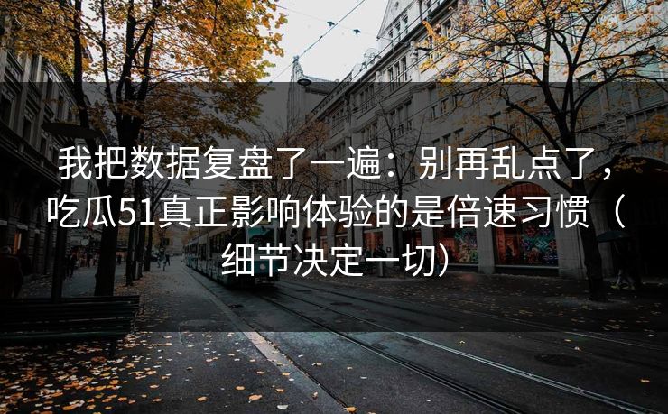 我把数据复盘了一遍：别再乱点了，吃瓜51真正影响体验的是倍速习惯（细节决定一切）
