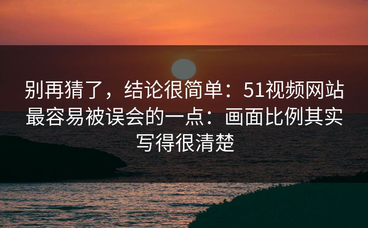 别再猜了，结论很简单：51视频网站最容易被误会的一点：画面比例其实写得很清楚