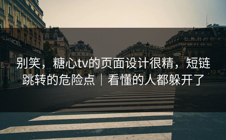 别笑，糖心tv的页面设计很精，短链跳转的危险点｜看懂的人都躲开了